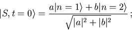 \begin{displaymath}
\vert S,t=0\rangle =\frac{a\vert n=1\rangle +b\vert n=2\rangle }
{\sqrt{\vert a\vert^2+\vert b\vert^2}}\, ;
\end{displaymath}