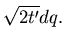 $\displaystyle \sqrt{2t'} dq.$