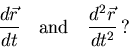 \begin{displaymath}
\frac{d{\vec r}}{dt}\ \ \ {\rm and}\ \ \ \frac{d^2{\vec r}}{dt^2}\, ?
\end{displaymath}