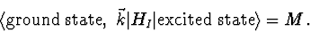 \begin{displaymath}\langle {\rm ground\ state},\ {\vec k}\vert H_I\vert{\rm excited\ state}\rangle=M\, .
\end{displaymath}
